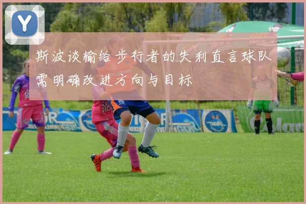 斯波谈输给步行者的失利直言球队需明确改进方向与目标