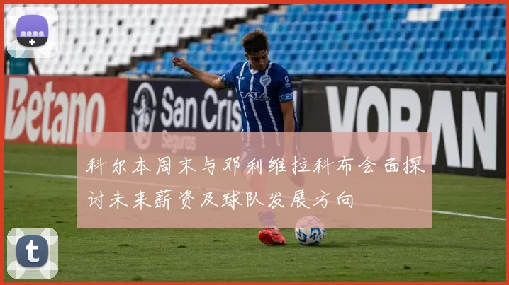 科尔本周末与邓利维拉科布会面探讨未来薪资及球队发展方向