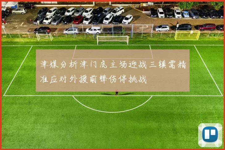 津媒分析津门虎主场迎战三镇需精准应对外援前锋伤停挑战
