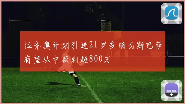 拉齐奥计划引进21岁多明戈斯巴萨有望从中获利超800万