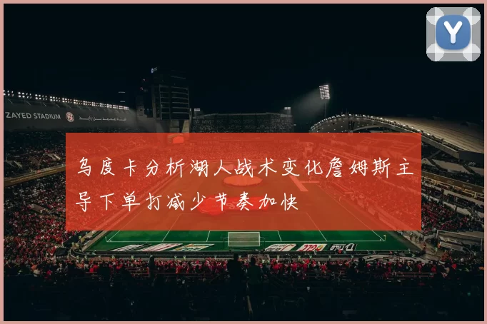 乌度卡分析湖人战术变化詹姆斯主导下单打减少节奏加快