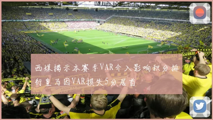 西媒揭示本赛季VAR介入影响积分排行皇马因VAR损失5分居首