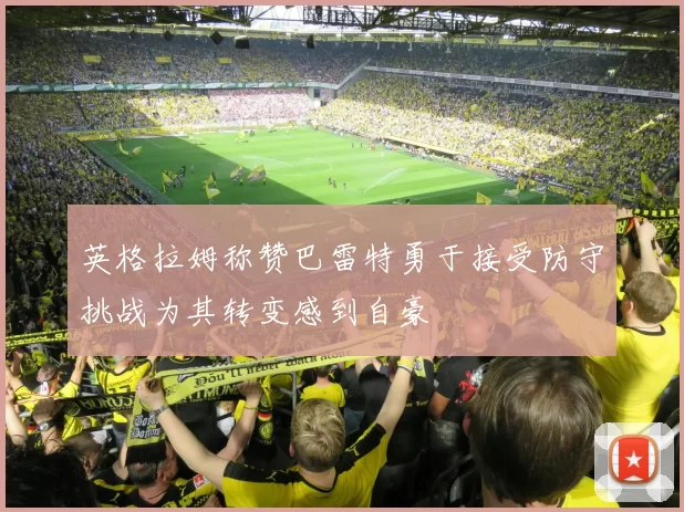 英格拉姆称赞巴雷特勇于接受防守挑战为其转变感到自豪
